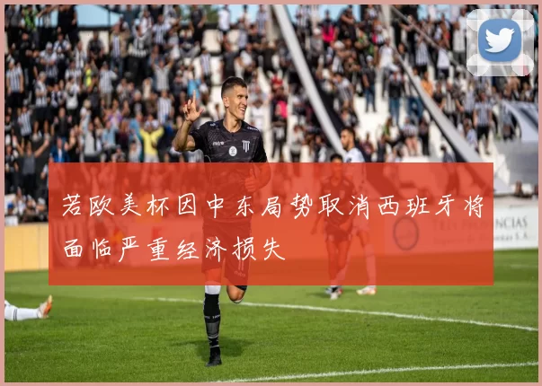 若欧美杯因中东局势取消西班牙将面临严重经济损失