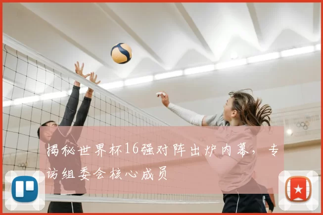 揭秘世界杯16强对阵出炉内幕,专访组委会核心成员