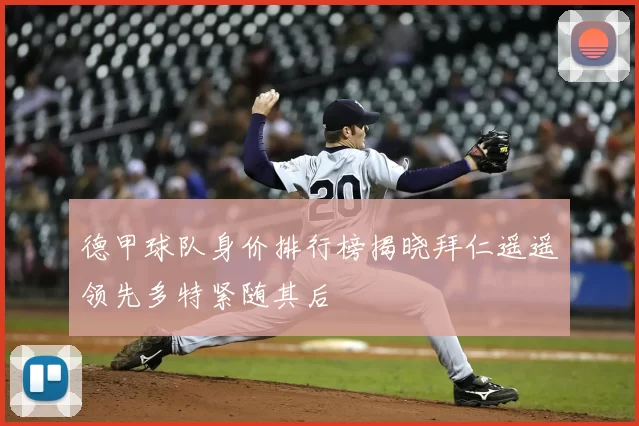 德甲球队身价排行榜揭晓拜仁遥遥领先多特紧随其后