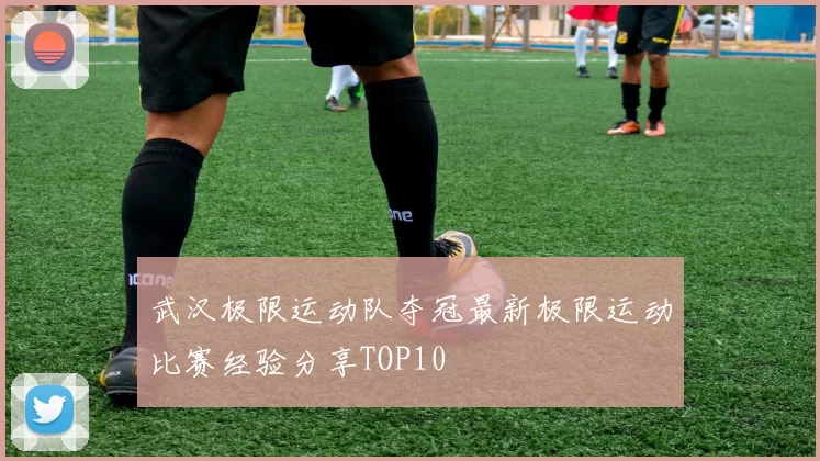 武汉极限运动队夺冠最新极限运动比赛经验分享TOP10