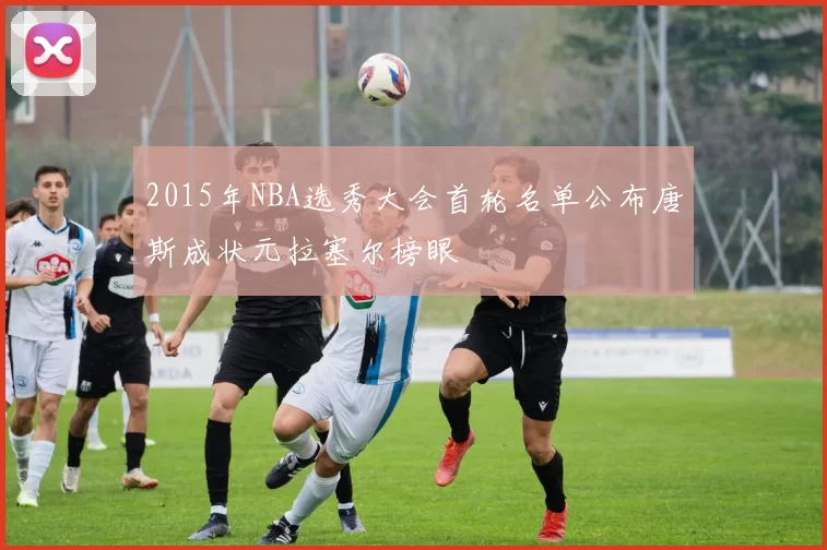 2015年NBA选秀大会首轮名单公布唐斯成状元拉塞尔榜眼