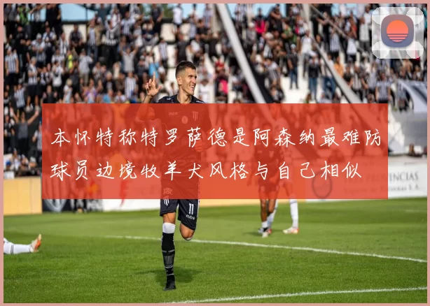 本怀特称特罗萨德是阿森纳最难防球员边境牧羊犬风格与自己相似