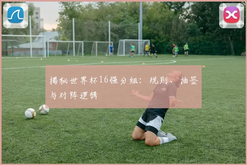 揭秘世界杯16强分组:规则、抽签与对阵逻辑