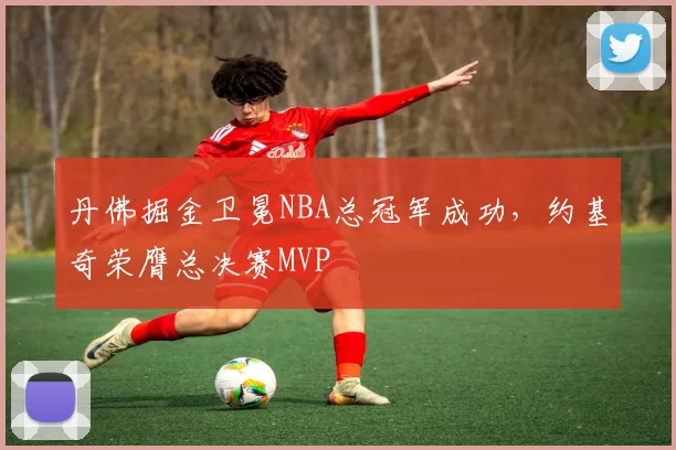 丹佛掘金卫冕NBA总冠军成功,约基奇荣膺总决赛MVP