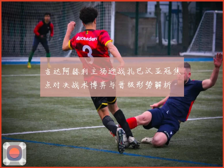 吉达阿赫利主场迎战扎巴汉亚冠焦点对决战术博弈与晋级形势解析