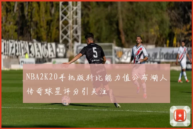 NBA2K20手机版科比能力值公布湖人传奇球星评分引关注