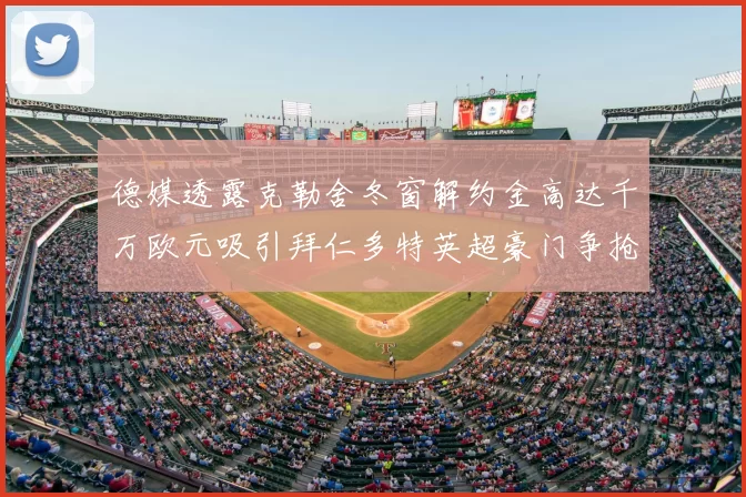 德媒透露克勒舍冬窗解约金高达千万欧元吸引拜仁多特英超豪门争抢