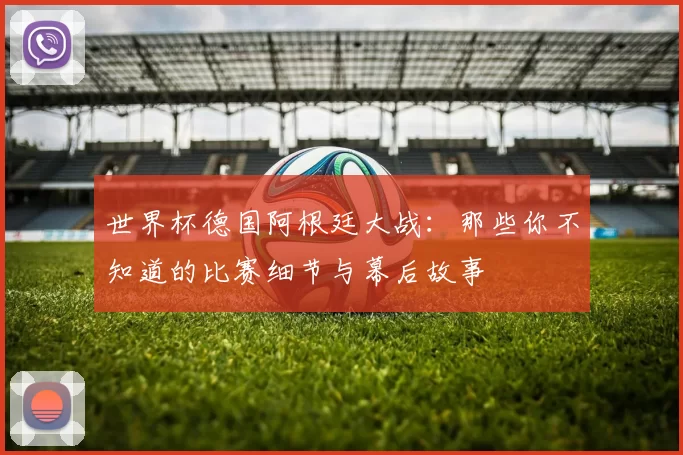 世界杯德国阿根廷大战:那些你不知道的比赛细节与幕后故事