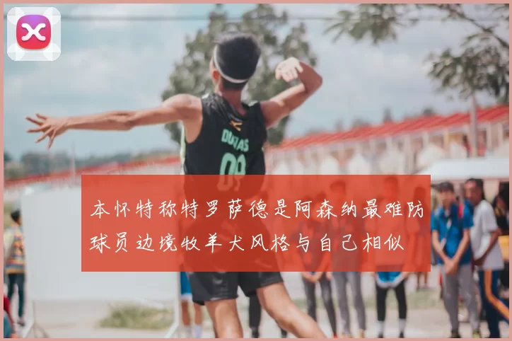 本怀特称特罗萨德是阿森纳最难防球员边境牧羊犬风格与自己相似