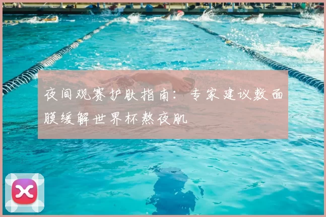 夜间观赛护肤指南:专家建议敷面膜缓解世界杯熬夜肌
