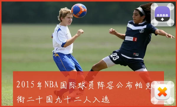 2015年NBA国际球员阵容公布帕克领衔二十国九十二人入选