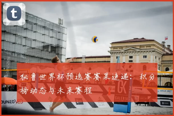 秘鲁世界杯预选赛赛果速递：积分榜动态与未来赛程