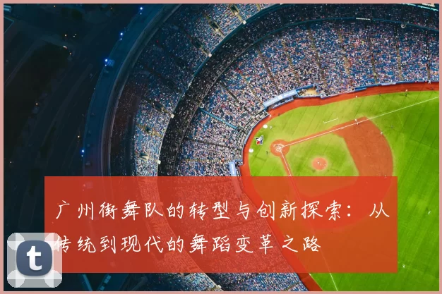 广州街舞队的转型与创新探索：从传统到现代的舞蹈变革之路