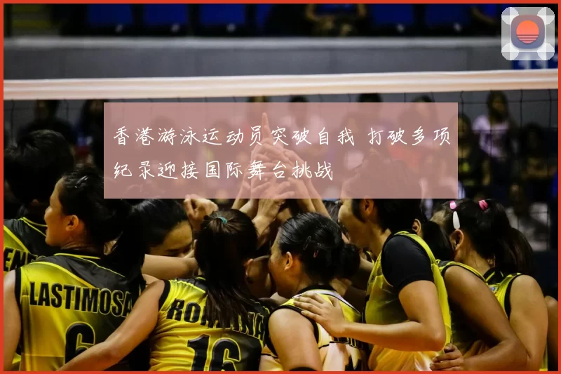 香港游泳运动员突破自我 打破多项纪录迎接国际舞台挑战