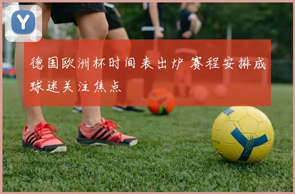 德国欧洲杯时间表出炉 赛程安排成球迷关注焦点