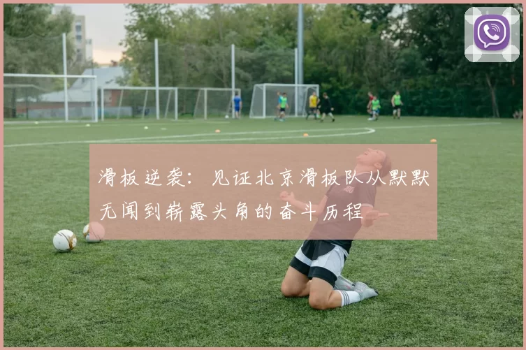 滑板逆袭：见证北京滑板队从默默无闻到崭露头角的奋斗历程