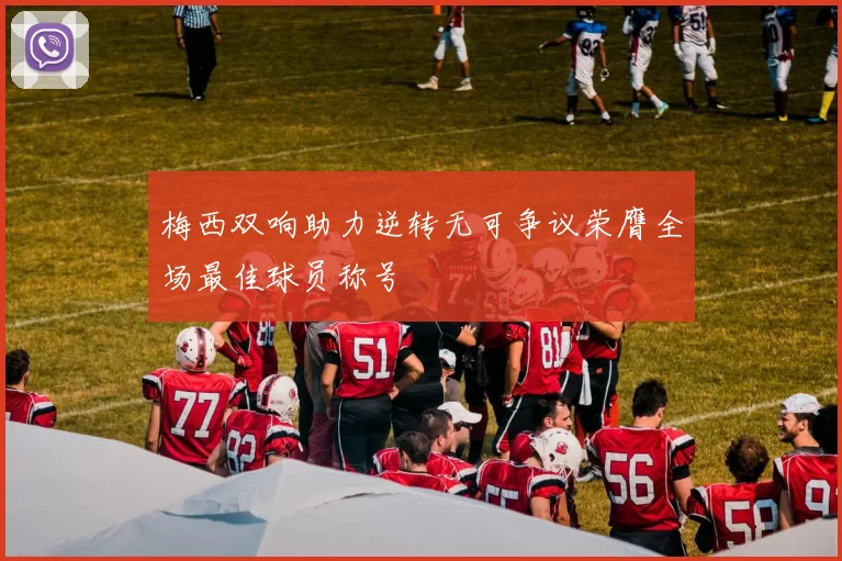 梅西双响助力逆转无可争议荣膺全场最佳球员称号