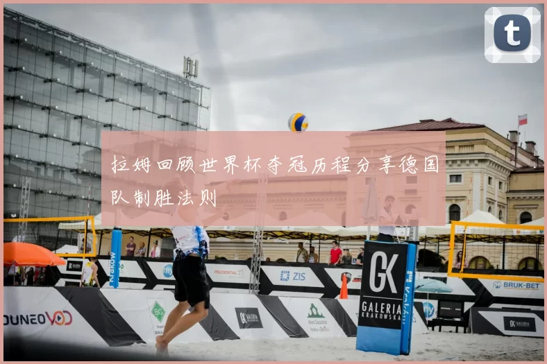 拉姆回顾世界杯夺冠历程分享德国队制胜法则