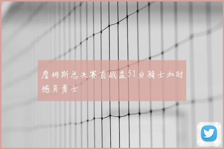 詹姆斯总决赛首战轰51分骑士加时憾负勇士