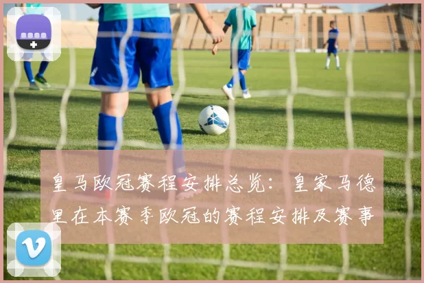 皇马欧冠赛程安排总览:皇家马德里在本赛季欧冠的赛程安排及赛事亮点