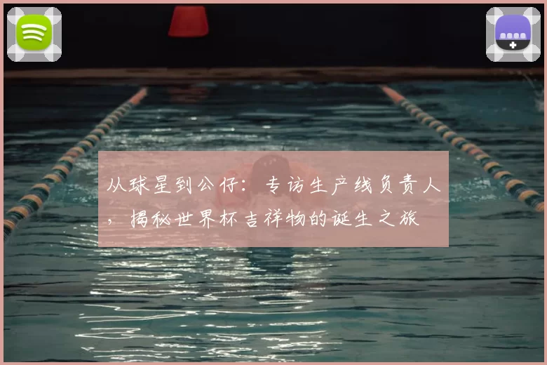 从球星到公仔:专访生产线负责人,揭秘世界杯吉祥物的诞生之旅