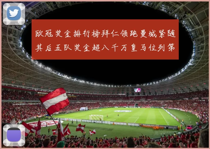 欧冠奖金排行榜拜仁领跑曼城紧随其后五队奖金超八千万皇马位列第六