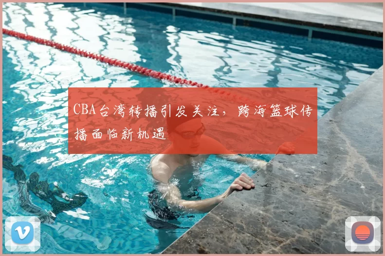 CBA台湾转播引发关注，跨海篮球传播面临新机遇