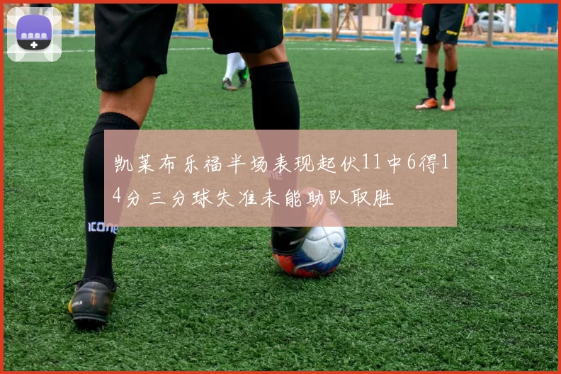凯莱布乐福半场表现起伏11中6得14分三分球失准未能助队取胜