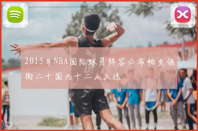 2015年NBA国际球员阵容公布帕克领衔二十国九十二人入选