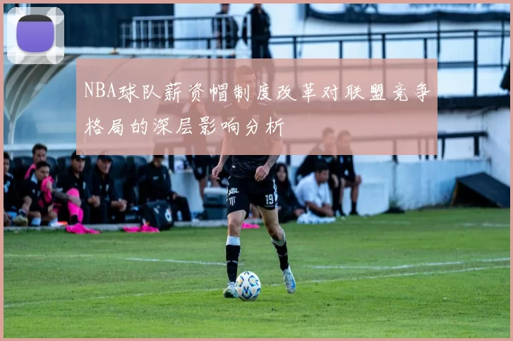 NBA球队薪资帽制度改革对联盟竞争格局的深层影响分析
