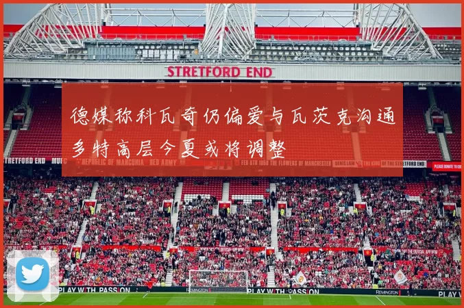 德媒称科瓦奇仍偏爱与瓦茨克沟通多特高层今夏或将调整