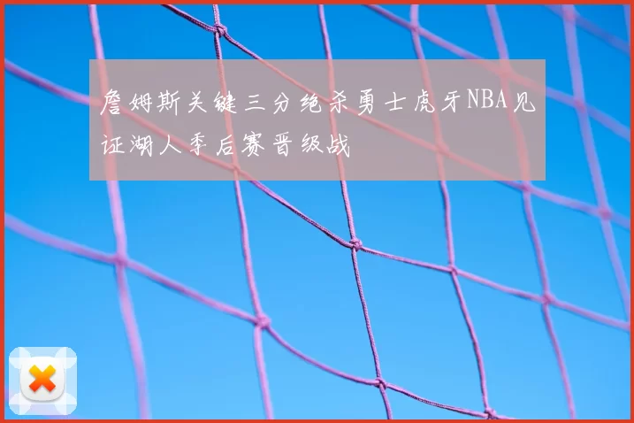 詹姆斯关键三分绝杀勇士虎牙NBA见证湖人季后赛晋级战