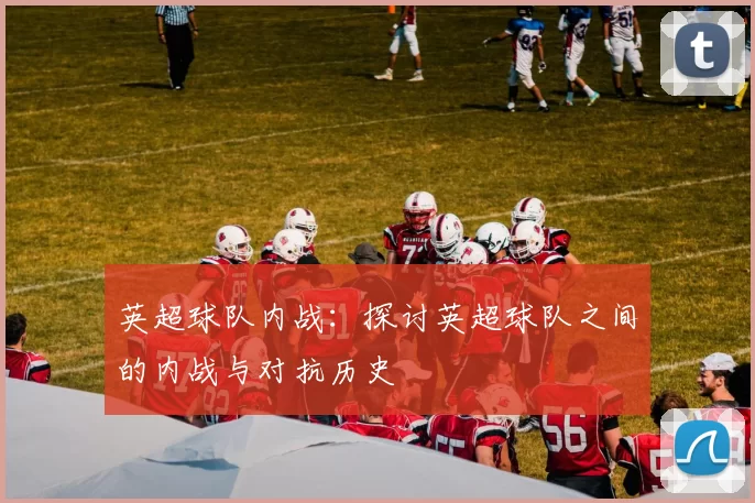 英超球队内战：探讨英超球队之间的内战与对抗历史