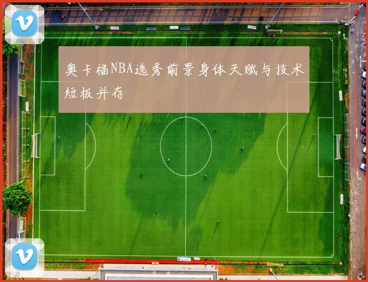 奥卡福NBA选秀前景身体天赋与技术短板并存