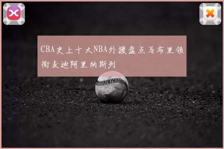 CBA史上十大NBA外援盘点马布里领衔麦迪阿里纳斯列
