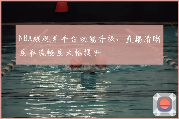 NBA线观看平台功能升级,直播清晰度和流畅度大幅提升