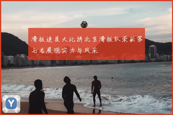 滑板速度大比拼北京滑板队荣获第七名展现实力与风采