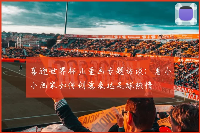喜迎世界杯儿童画专题访谈:看小小画家如何创意表达足球热情