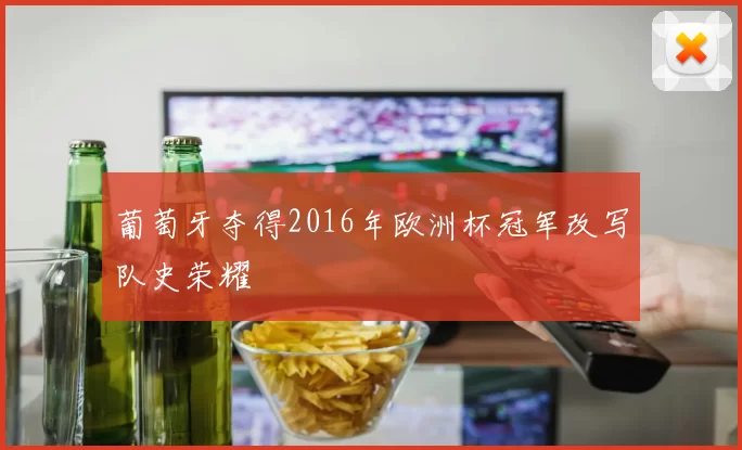 葡萄牙夺得2016年欧洲杯冠军改写队史荣耀