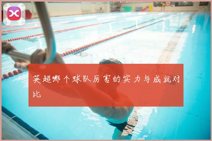 英超哪个球队厉害的实力与成就对比
