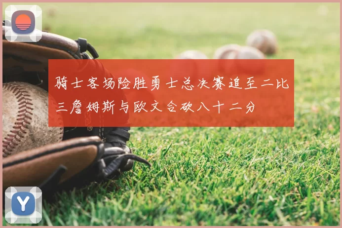 骑士客场险胜勇士总决赛追至二比三詹姆斯与欧文合砍八十二分