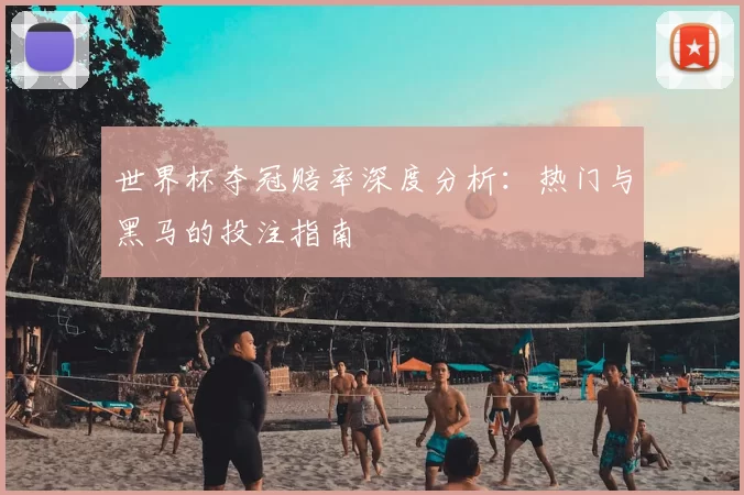 世界杯夺冠赔率深度分析:热门与黑马的投注指南