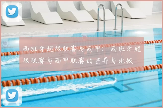 西班牙超级联赛与西甲：西班牙超级联赛与西甲联赛的差异与比较