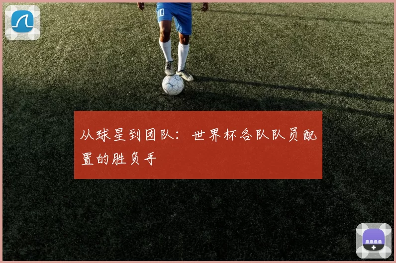 从球星到团队:世界杯各队队员配置的胜负手