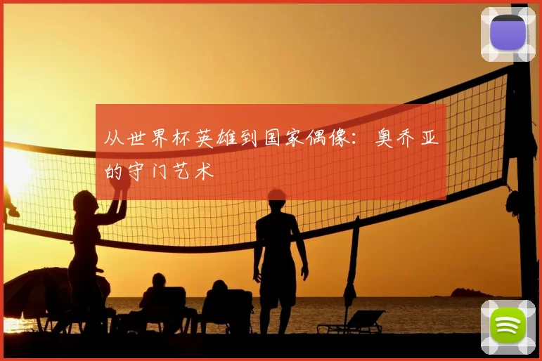从世界杯英雄到国家偶像:奥乔亚的守门艺术