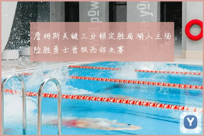 詹姆斯关键三分锁定胜局湖人主场险胜勇士晋级西部决赛