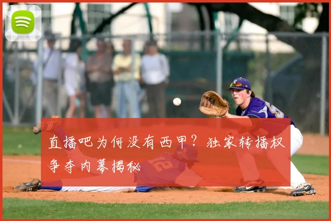 直播吧为何没有西甲？独家转播权争夺内幕揭秘