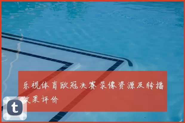 乐视体育欧冠决赛录像资源及转播效果评价