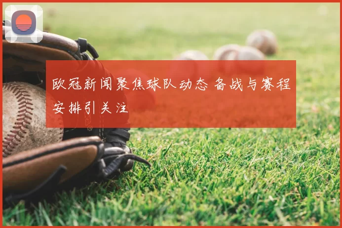 欧冠新闻聚焦球队动态 备战与赛程安排引关注