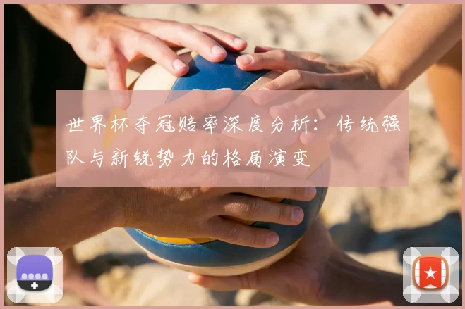世界杯夺冠赔率深度分析:传统强队与新锐势力的格局演变